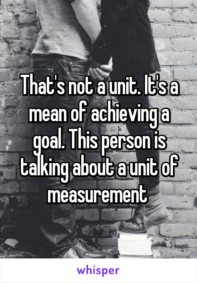 That's not a unit. It's a mean of achieving a goal. This person is talking about a unit of measurement 