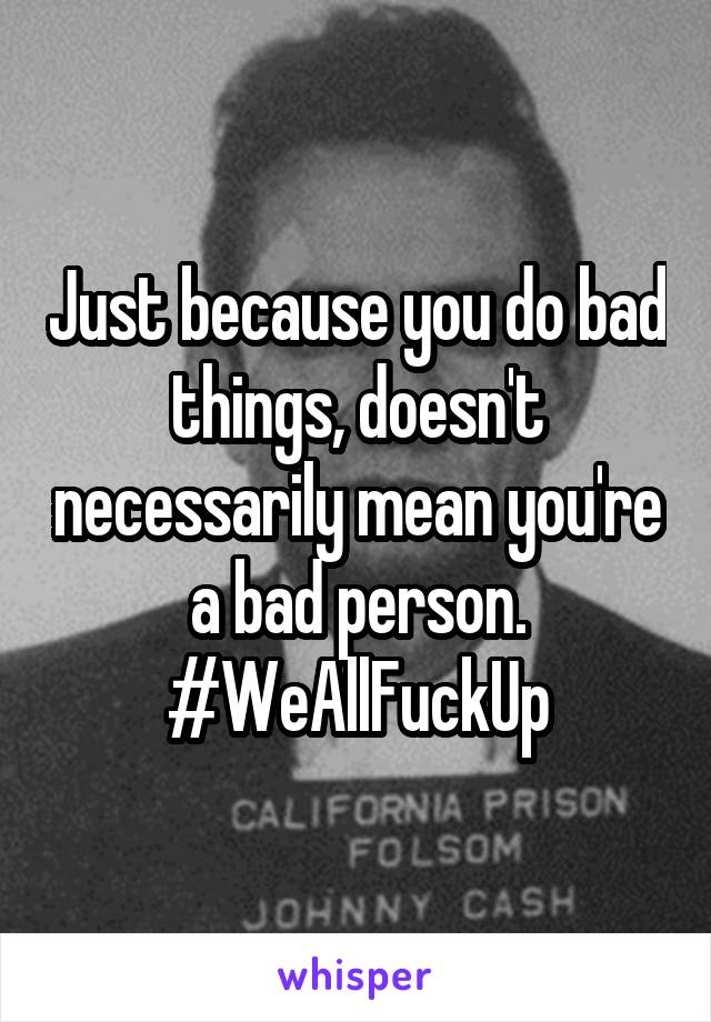 Just because you do bad things, doesn't necessarily mean you're a bad person. #WeAllFuckUp