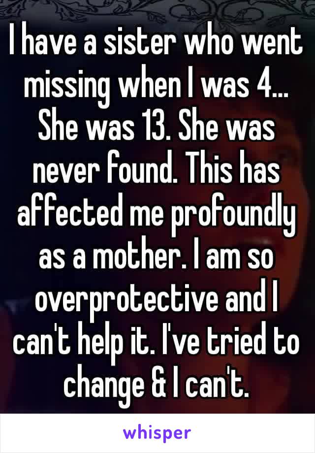 I have a sister who went missing when I was 4… She was 13. She was never found. This has affected me profoundly as a mother. I am so overprotective and I can't help it. I've tried to change & I can't.