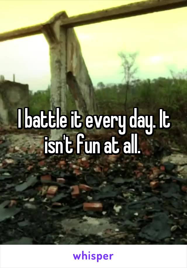I battle it every day. It isn't fun at all. 