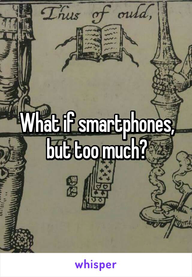 What if smartphones, but too much?