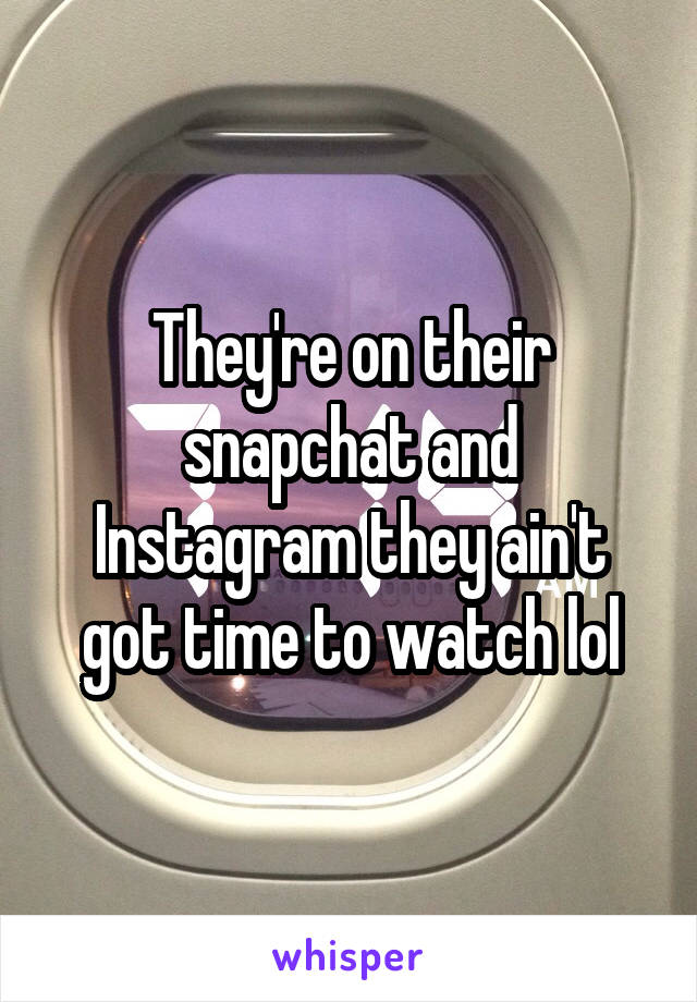 They're on their snapchat and Instagram they ain't got time to watch lol