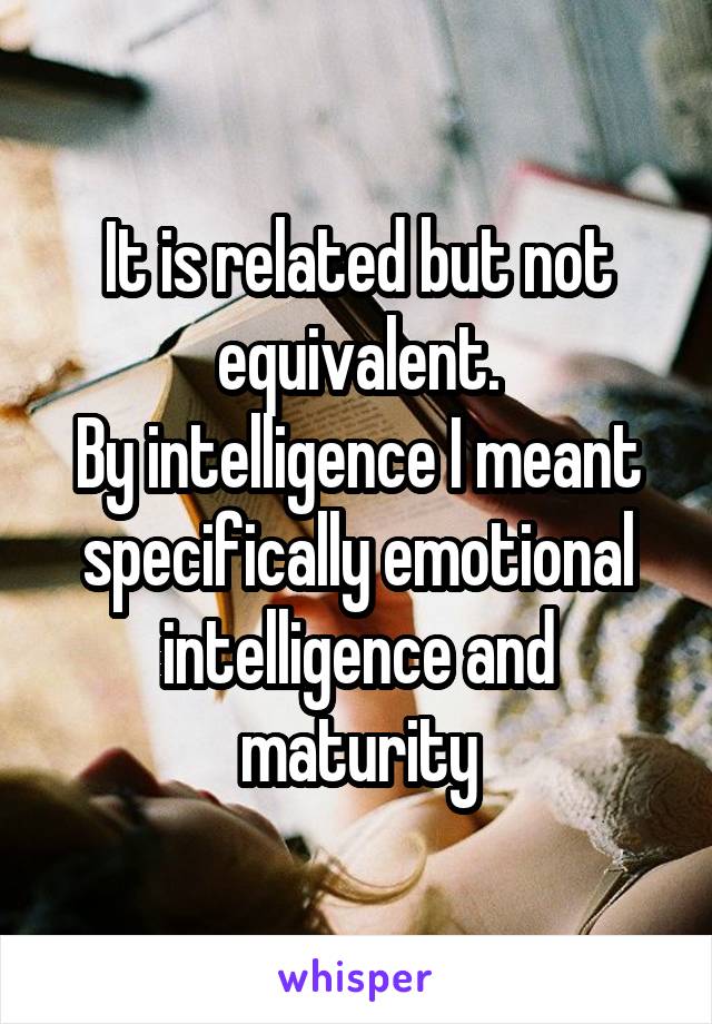 It is related but not equivalent.
By intelligence I meant specifically emotional intelligence and maturity