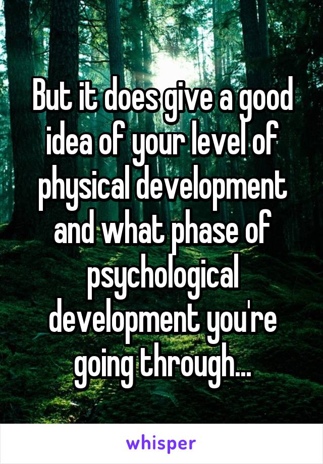 But it does give a good idea of your level of physical development and what phase of psychological development you're going through...