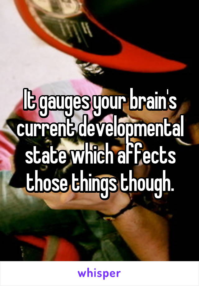 It gauges your brain's current developmental state which affects those things though.