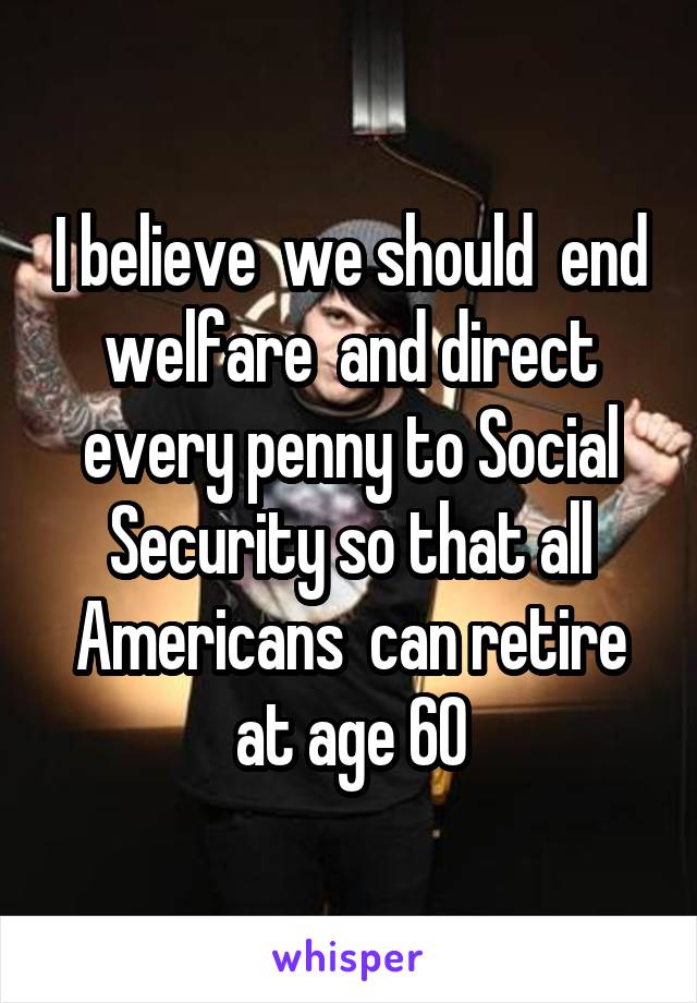 I believe  we should  end welfare  and direct every penny to Social Security so that all Americans  can retire at age 60