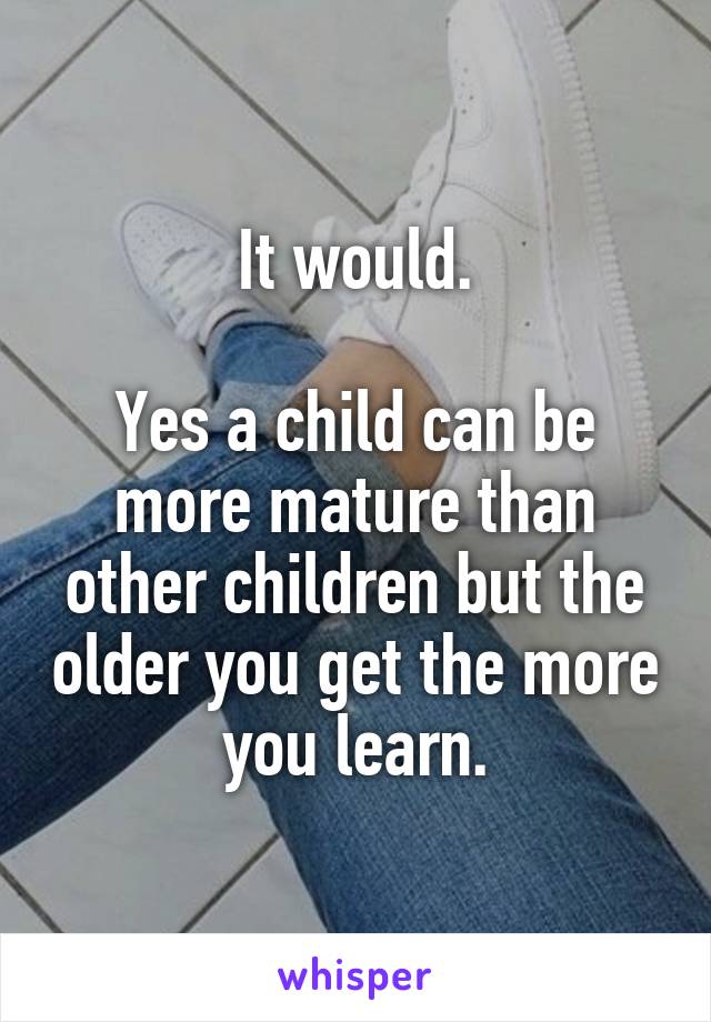 It would.

Yes a child can be more mature than other children but the older you get the more you learn.