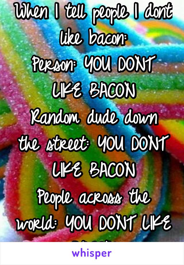 When I tell people I dont like bacon:
Person: YOU DONT LIKE BACON
Random dude down the street: YOU DONT LIKE BACON
People across the world: YOU DONT LIKE BACON