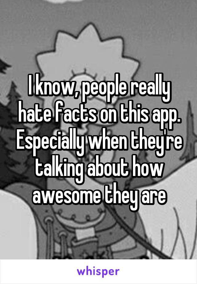 I know, people really hate facts on this app. Especially when they're talking about how awesome they are