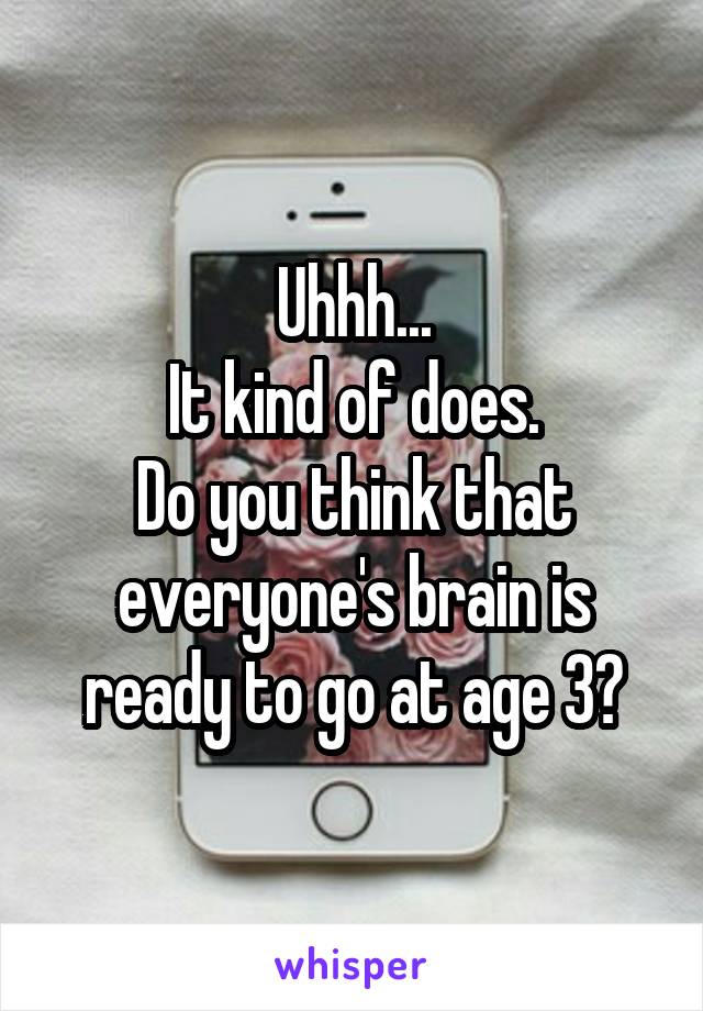 Uhhh...
It kind of does.
Do you think that everyone's brain is ready to go at age 3?