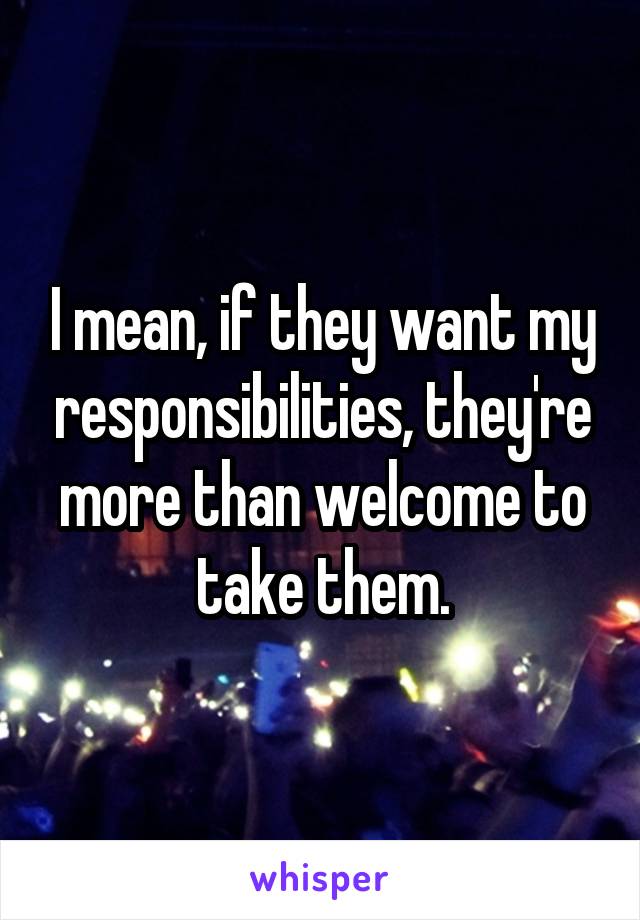 I mean, if they want my responsibilities, they're more than welcome to take them.