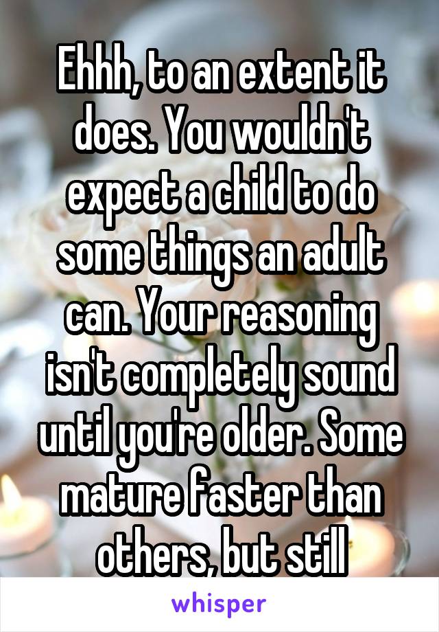 Ehhh, to an extent it does. You wouldn't expect a child to do some things an adult can. Your reasoning isn't completely sound until you're older. Some mature faster than others, but still