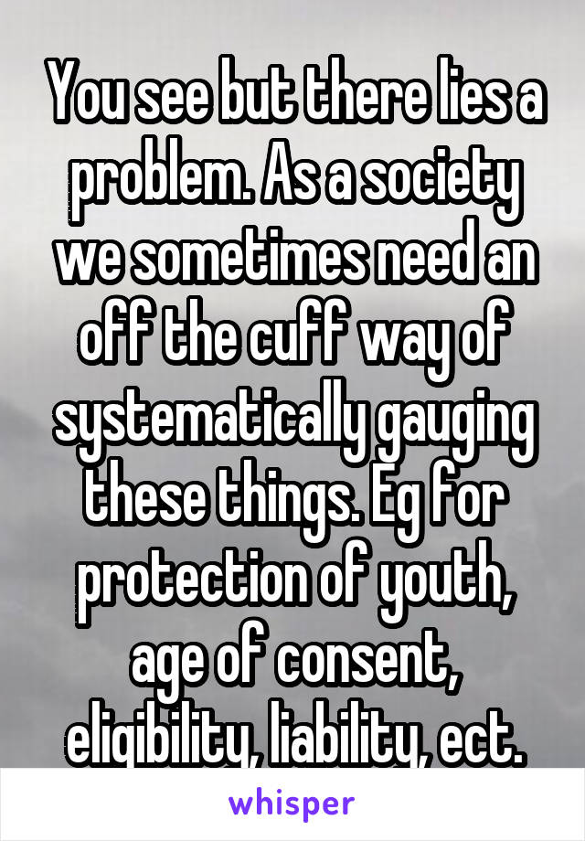 You see but there lies a problem. As a society we sometimes need an off the cuff way of systematically gauging these things. Eg for protection of youth, age of consent, eligibility, liability, ect.