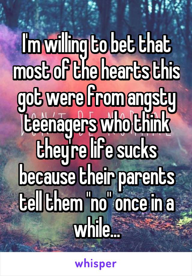 I'm willing to bet that most of the hearts this got were from angsty teenagers who think they're life sucks because their parents tell them "no" once in a while...