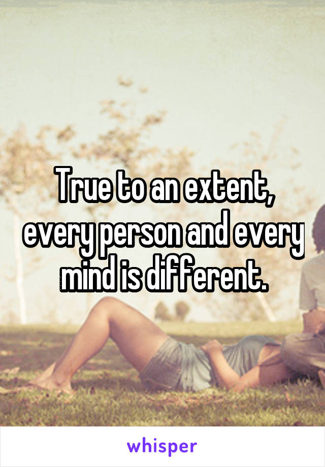 True to an extent, every person and every mind is different.