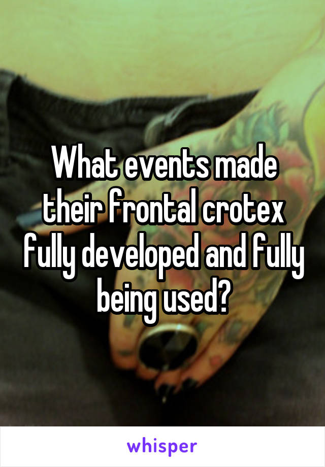 What events made their frontal crotex fully developed and fully being used?