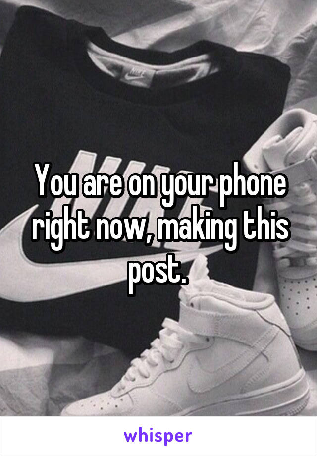 You are on your phone right now, making this post. 