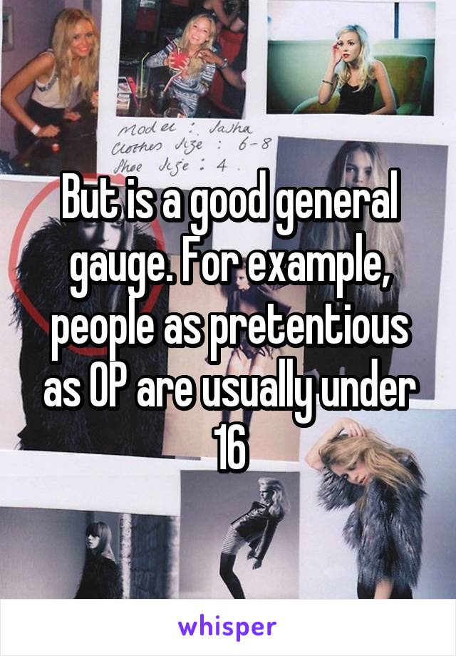 But is a good general gauge. For example, people as pretentious as OP are usually under 16