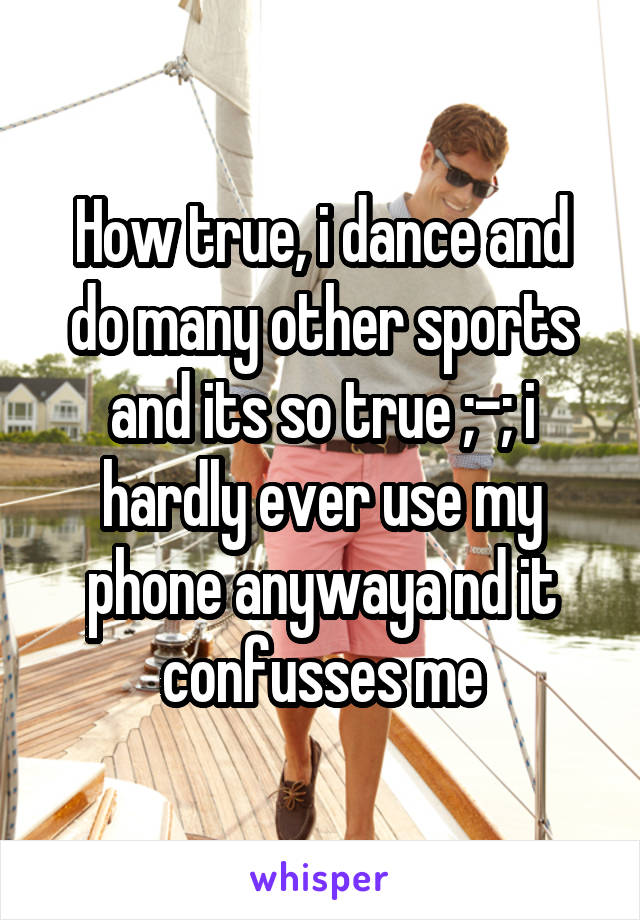 How true, i dance and do many other sports and its so true ;-; i hardly ever use my phone anywaya nd it confusses me