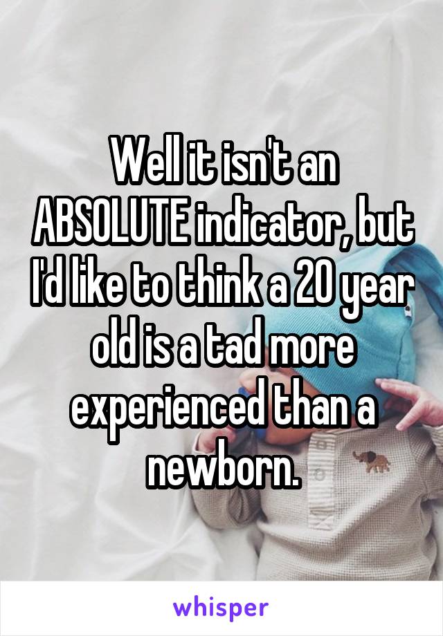 Well it isn't an ABSOLUTE indicator, but I'd like to think a 20 year old is a tad more experienced than a newborn.