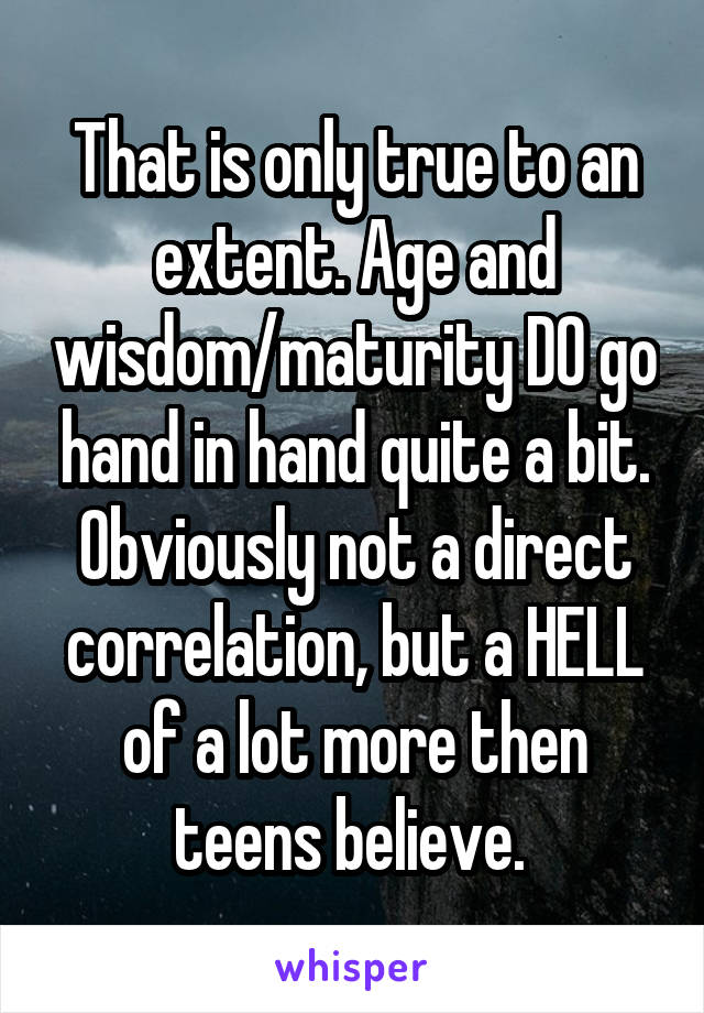 That is only true to an extent. Age and wisdom/maturity DO go hand in hand quite a bit. Obviously not a direct correlation, but a HELL of a lot more then teens believe. 