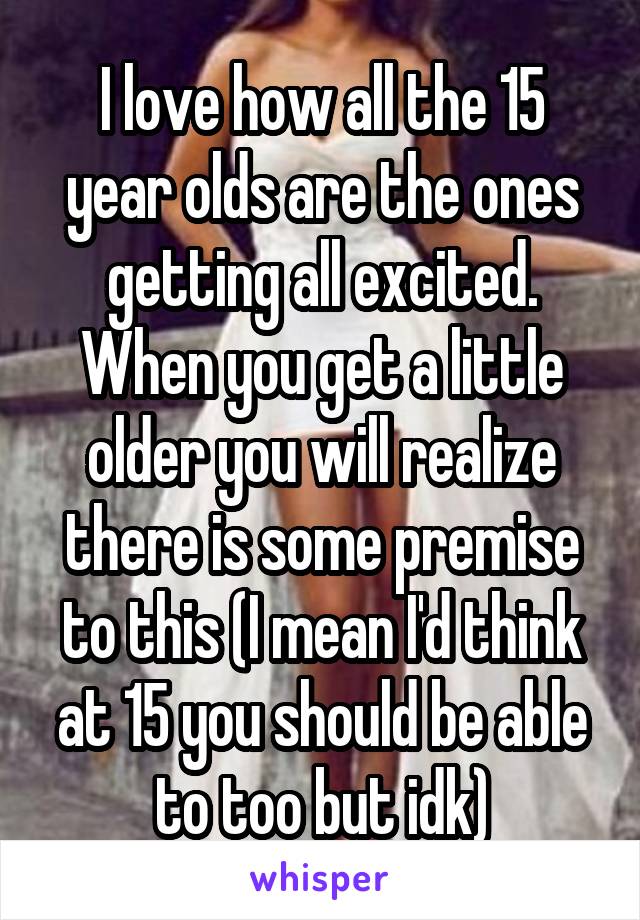 I love how all the 15 year olds are the ones getting all excited. When you get a little older you will realize there is some premise to this (I mean I'd think at 15 you should be able to too but idk)