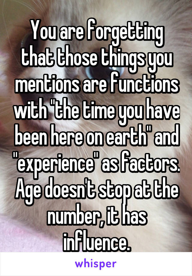 You are forgetting that those things you mentions are functions with "the time you have been here on earth" and "experience" as factors. Age doesn't stop at the number, it has influence.