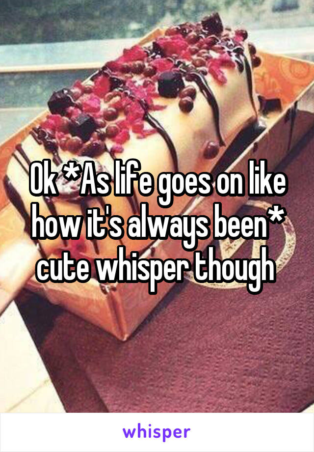 Ok *As life goes on like how it's always been* cute whisper though 