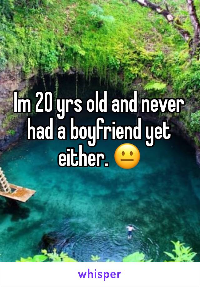 Im 20 yrs old and never had a boyfriend yet either. 😐