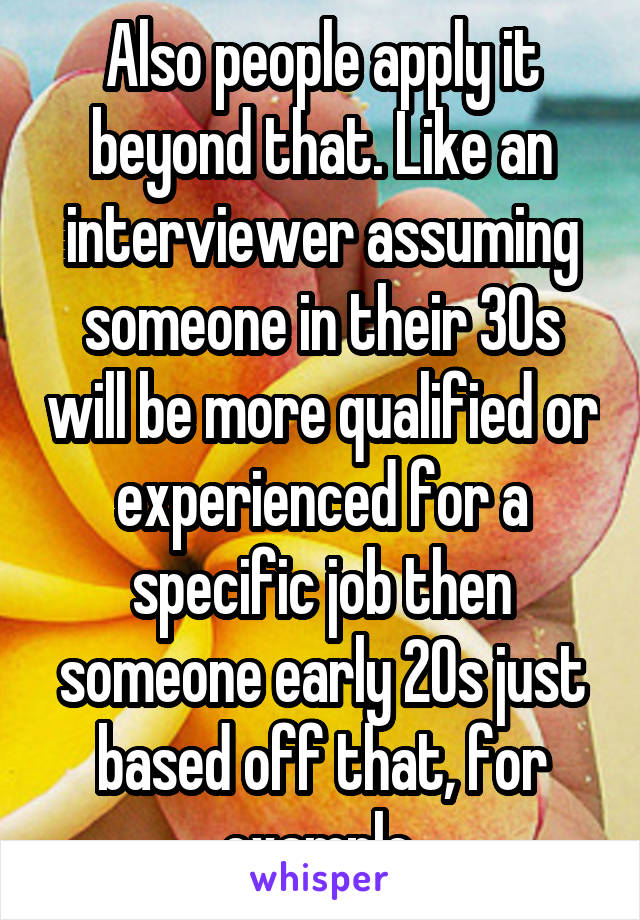 Also people apply it beyond that. Like an interviewer assuming someone in their 30s will be more qualified or experienced for a specific job then someone early 20s just based off that, for example.