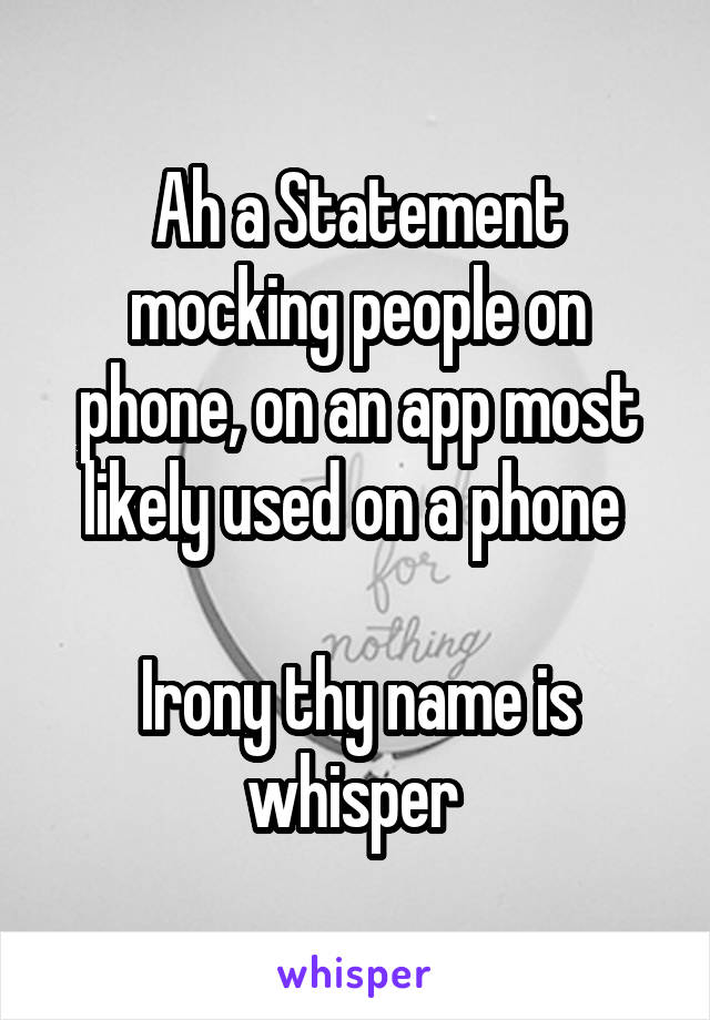 Ah a Statement mocking people on phone, on an app most likely used on a phone 

Irony thy name is whisper 