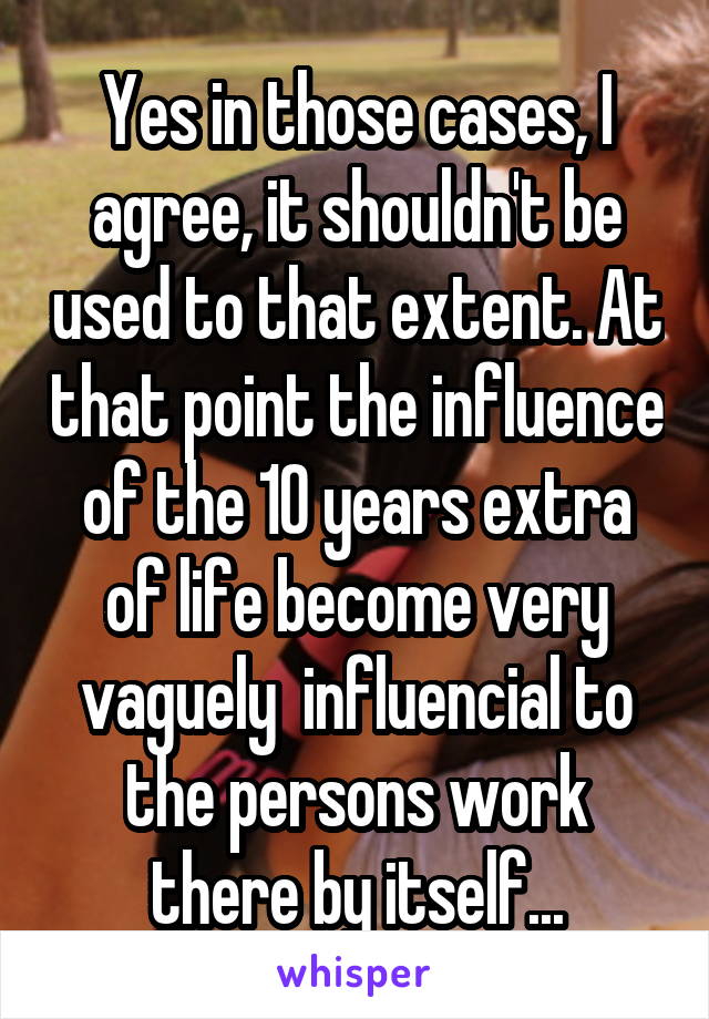 Yes in those cases, I agree, it shouldn't be used to that extent. At that point the influence of the 10 years extra of life become very vaguely  influencial to the persons work there by itself...