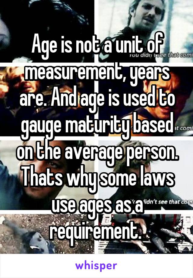 Age is not a unit of measurement, years are. And age is used to gauge maturity based on the average person. Thats why some laws use ages as a requirement. 