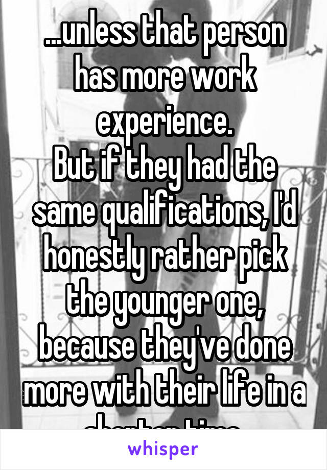 ...unless that person has more work experience.
But if they had the same qualifications, I'd honestly rather pick the younger one, because they've done more with their life in a shorter time.