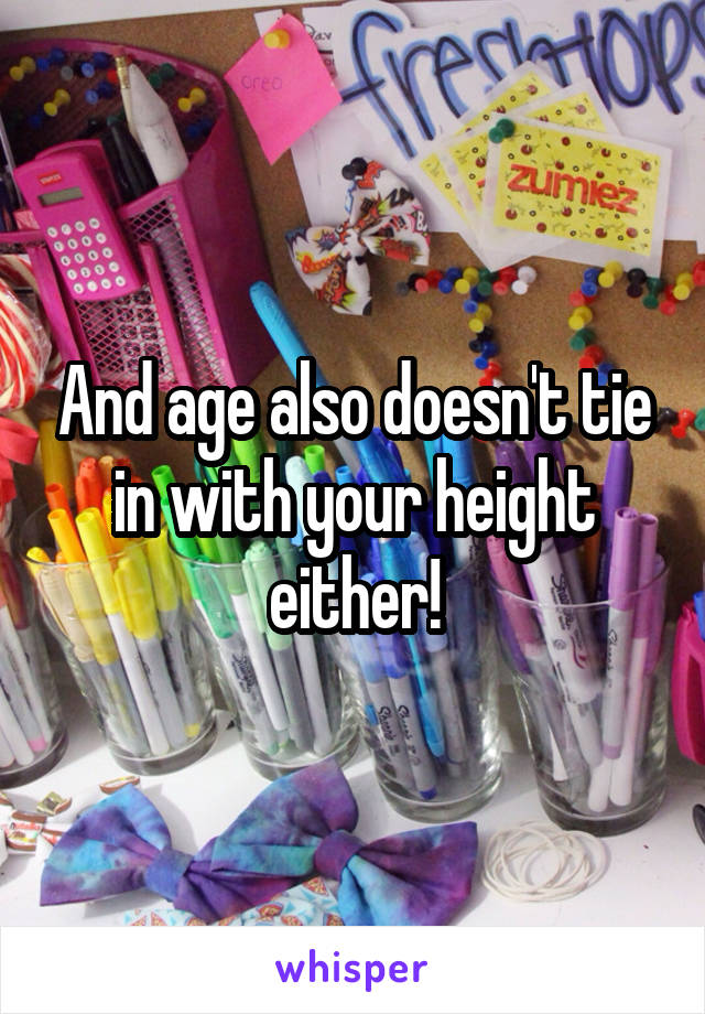 And age also doesn't tie in with your height either!