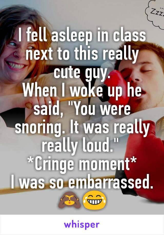 I fell asleep in class next to this really cute guy.
When I woke up he said, "You were snoring. It was really really loud." 
*Cringe moment*
I was so embarrassed.
🙈😂