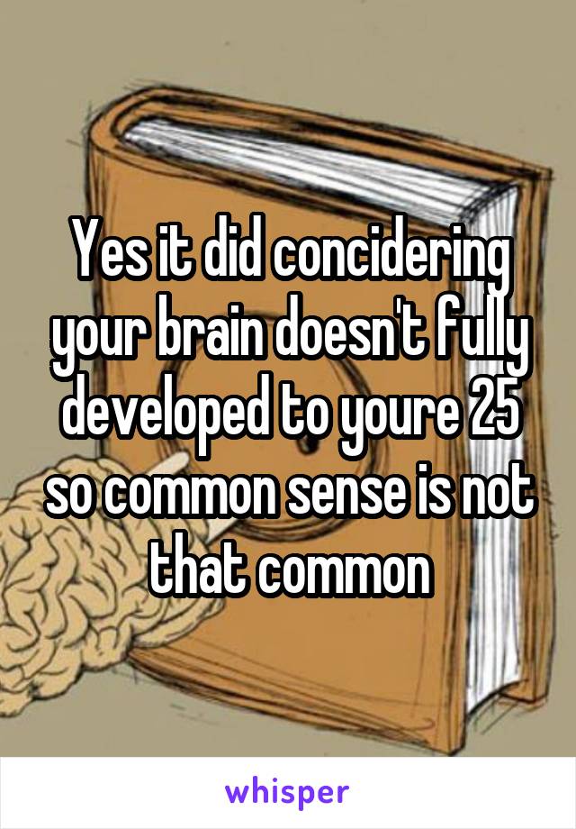 Yes it did concidering your brain doesn't fully developed to youre 25 so common sense is not that common