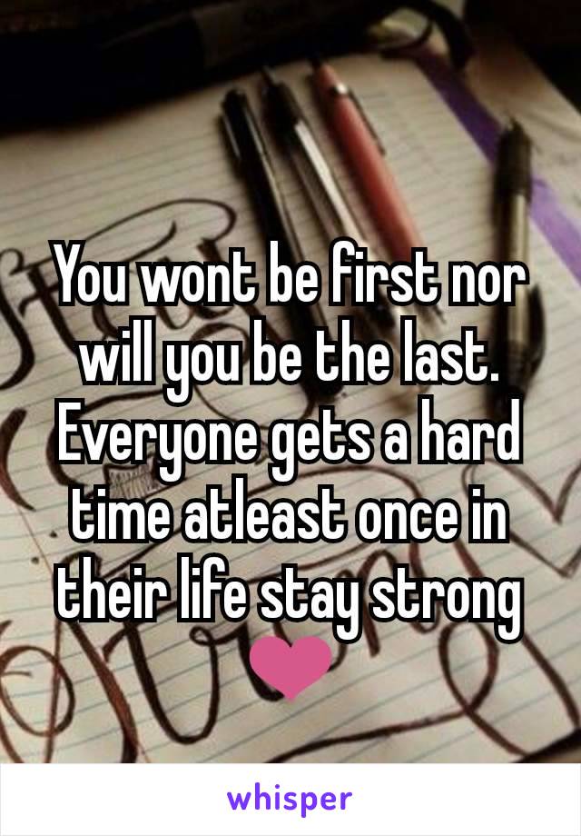 You wont be first nor will you be the last. Everyone gets a hard time atleast once in their life stay strong ❤