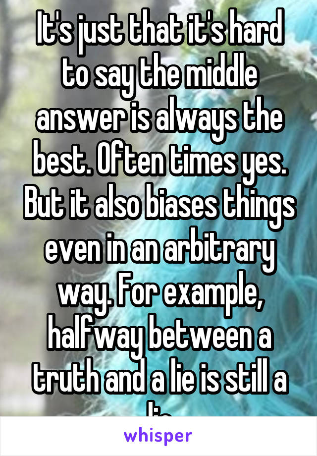 It's just that it's hard to say the middle answer is always the best. Often times yes. But it also biases things even in an arbitrary way. For example, halfway between a truth and a lie is still a lie