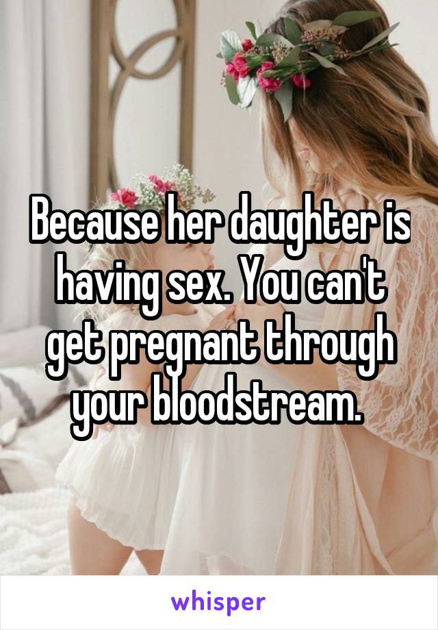 Because her daughter is having sex. You can't get pregnant through your bloodstream. 