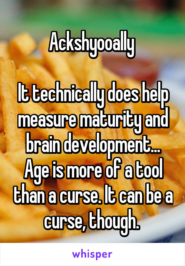 Ackshyooally 

It technically does help measure maturity and brain development... Age is more of a tool than a curse. It can be a curse, though. 