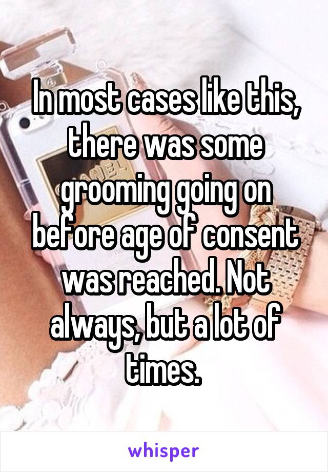 In most cases like this, there was some grooming going on before age of consent was reached. Not always, but a lot of times. 