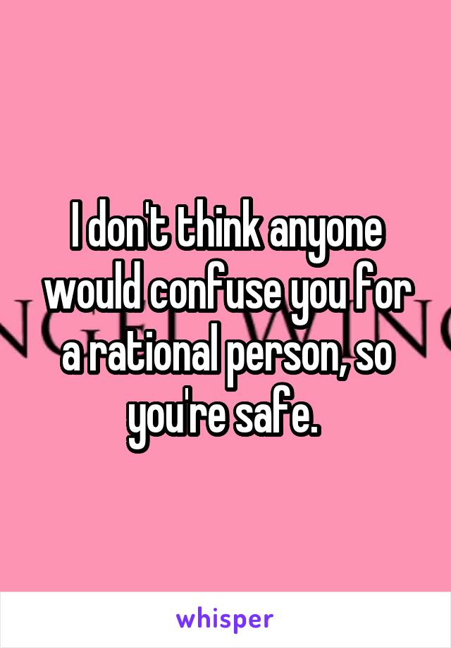 I don't think anyone would confuse you for a rational person, so you're safe. 