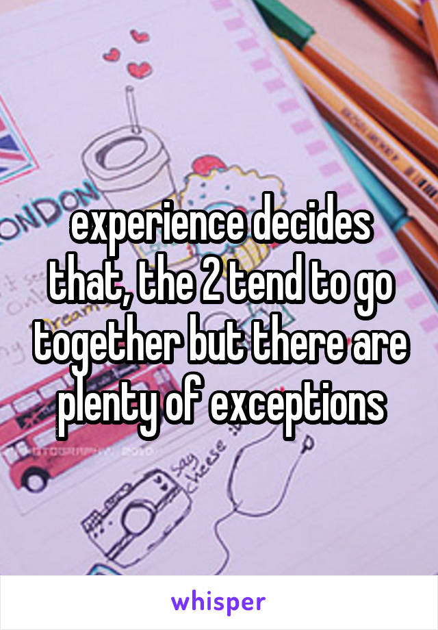 experience decides that, the 2 tend to go together but there are plenty of exceptions