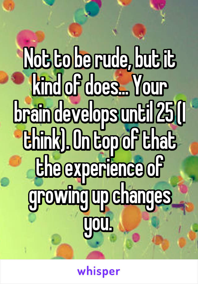 Not to be rude, but it kind of does... Your brain develops until 25 (I think). On top of that the experience of growing up changes you. 