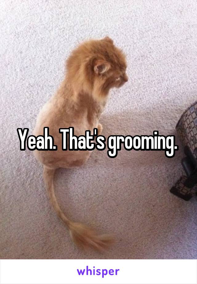 Yeah. That's grooming. 