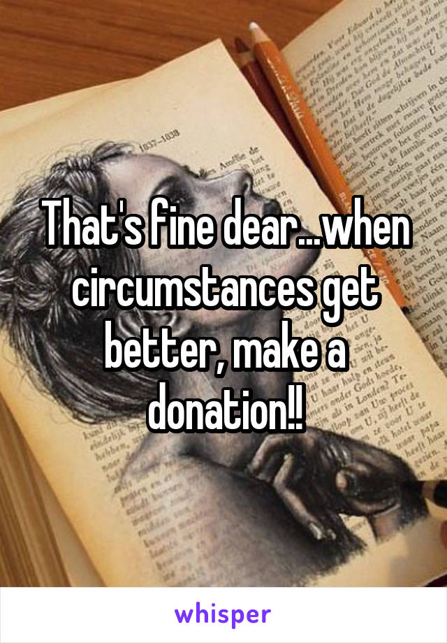 That's fine dear...when circumstances get better, make a donation!!