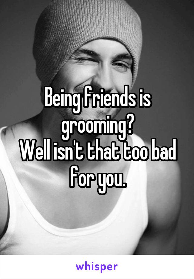 Being friends is grooming?
Well isn't that too bad for you.