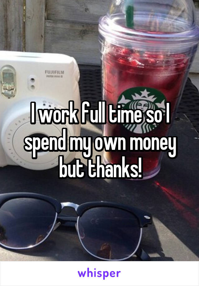 I work full time so I spend my own money but thanks!