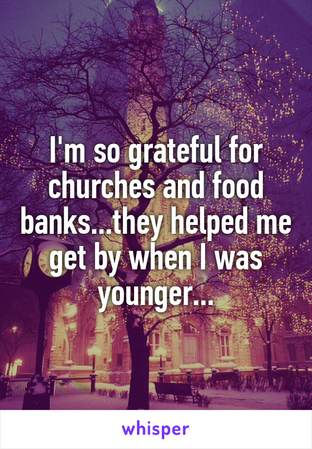 I'm so grateful for churches and food banks...they helped me get by when I was younger...